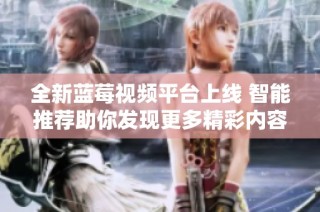 全新蓝莓视频平台上线 智能推荐助你发现更多精彩内容