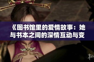 《图书馆里的爱情故事：她与书本之间的深情互动与变化》