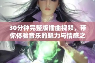 30分钟完整版插曲视频，带你体验音乐的魅力与情感之旅