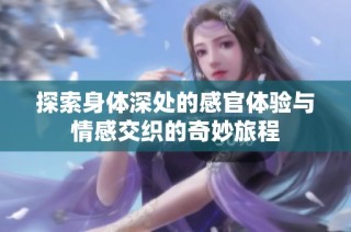 探索身体深处的感官体验与情感交织的奇妙旅程