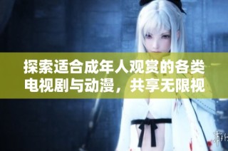 探索适合成年人观赏的各类电视剧与动漫，共享无限视听盛宴