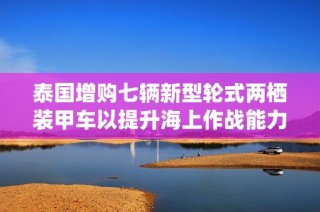 泰国增购七辆新型轮式两栖装甲车以提升海上作战能力