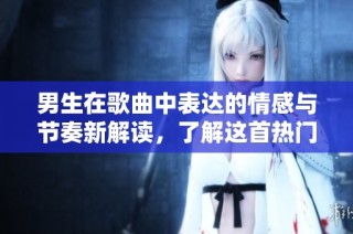 男生在歌曲中表达的情感与节奏新解读，了解这首热门歌曲的新魅力