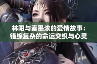 林阳与秦墨浓的爱情故事：错综复杂的命运交织与心灵救赎