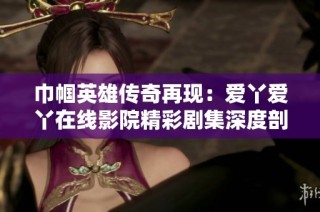 巾帼英雄传奇再现：爱丫爱丫在线影院精彩剧集深度剖析