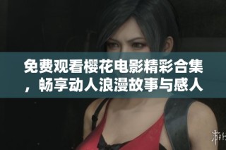 免费观看樱花电影精彩合集，畅享动人浪漫故事与感人瞬间