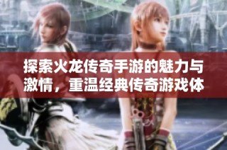 探索火龙传奇手游的魅力与激情，重温经典传奇游戏体验