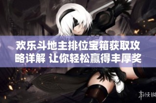 欢乐斗地主排位宝箱获取攻略详解 让你轻松赢得丰厚奖励