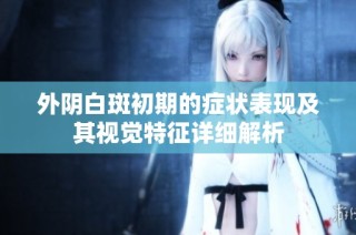 外阴白斑初期的症状表现及其视觉特征详细解析