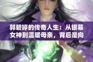 郭碧婷的传奇人生：从银幕女神到温暖母亲，背后是向佐的坚定支持与深情爱护