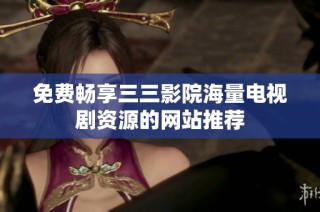 免费畅享三三影院海量电视剧资源的网站推荐