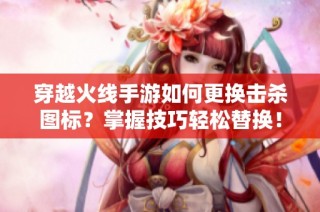 穿越火线手游如何更换击杀图标？掌握技巧轻松替换！