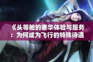 《头等舱的奢华体验与服务：为何成为飞行的特殊待遇》