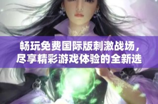 畅玩免费国际版刺激战场，尽享精彩游戏体验的全新选择
