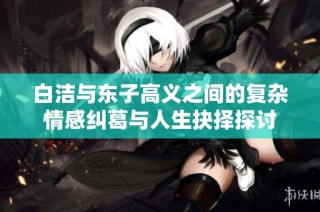 白洁与东子高义之间的复杂情感纠葛与人生抉择探讨