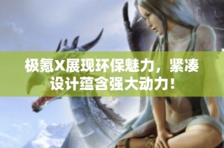 极氪X展现环保魅力，紧凑设计蕴含强大动力！