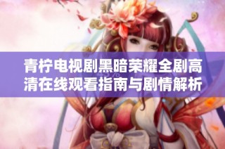 青柠电视剧黑暗荣耀全剧高清在线观看指南与剧情解析