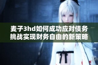 麦子3hd如何成功应对债务挑战实现财务自由的新策略