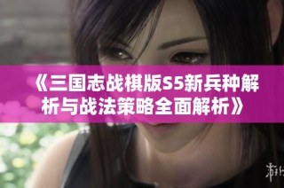 《三国志战棋版S5新兵种解析与战法策略全面解析》