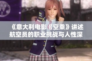 《意大利电影《空乘》讲述航空员的职业挑战与人性深度探讨》
