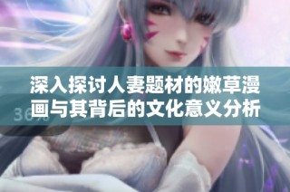 深入探讨人妻题材的嫩草漫画与其背后的文化意义分析