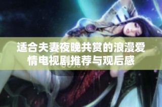 适合夫妻夜晚共赏的浪漫爱情电视剧推荐与观后感