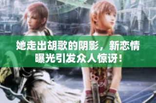 她走出胡歌的阴影，新恋情曝光引发众人惊讶！