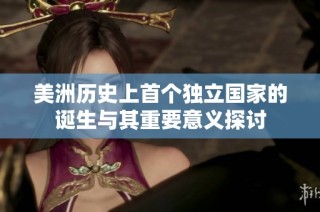 美洲历史上首个独立国家的诞生与其重要意义探讨