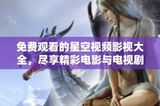 免费观看的星空视频影视大全，尽享精彩电影与电视剧资源