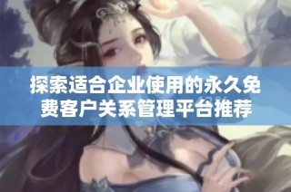 探索适合企业使用的永久免费客户关系管理平台推荐