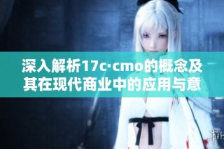 深入解析17c·cmo的概念及其在现代商业中的应用与意义