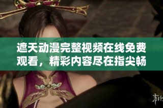 遮天动漫完整视频在线免费观看，精彩内容尽在指尖畅享