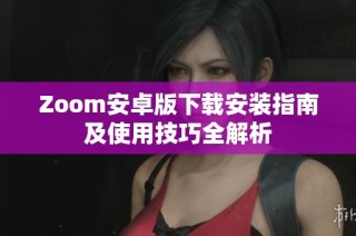 Zoom安卓版下载安装指南及使用技巧全解析