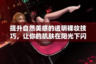 提升自然美感的透明裸妆技巧，让你的肌肤在阳光下闪耀光彩