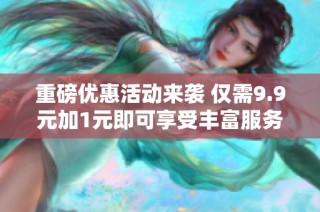 重磅优惠活动来袭 仅需9.9元加1元即可享受丰富服务