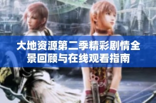 大地资源第二季精彩剧情全景回顾与在线观看指南