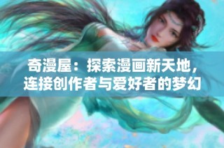 奇漫屋：探索漫画新天地，连接创作者与爱好者的梦幻社区