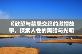 《欲望与禁忌交织的激情故事，探索人性的黑暗与光明》