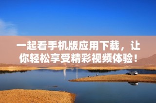 一起看手机版应用下载，让你轻松享受精彩视频体验！