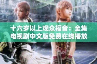 十六岁以上观众福音：全集电视剧中文版免费在线播放指南