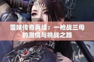 雪姨传奇再续：一枪战三母的激情与挑战之路