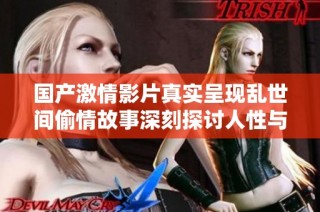 国产激情影片真实呈现乱世间偷情故事深刻探讨人性与欲望