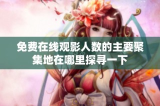 免费在线观影人数的主要聚集地在哪里探寻一下