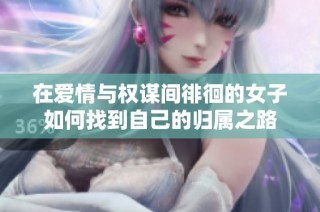 在爱情与权谋间徘徊的女子如何找到自己的归属之路