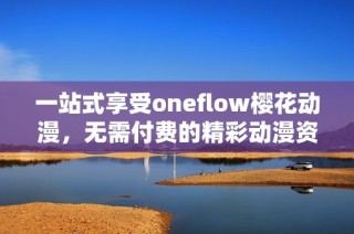 一站式享受oneflow樱花动漫，无需付费的精彩动漫资源尽在掌握中