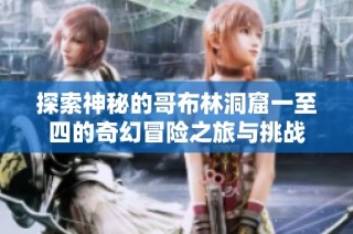 探索神秘的哥布林洞窟一至四的奇幻冒险之旅与挑战