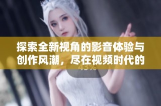 探索全新视角的影音体验与创作风潮，尽在视频时代的魅力世界中