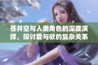 苍井空与人妻角色的深度演绎，探讨爱与欲的复杂关系