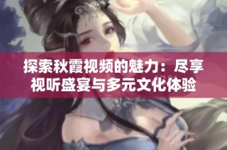探索秋霞视频的魅力：尽享视听盛宴与多元文化体验