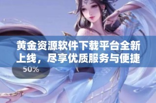 黄金资源软件下载平台全新上线，尽享优质服务与便捷体验